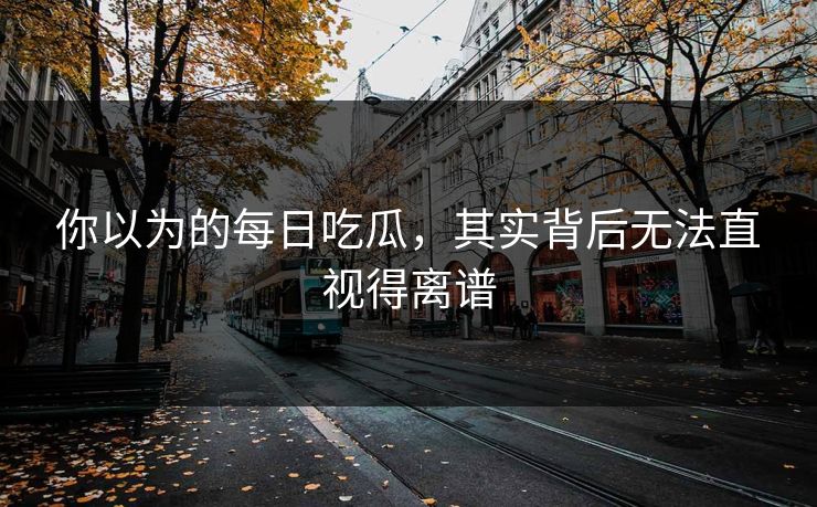 你以为的每日吃瓜，其实背后无法直视得离谱