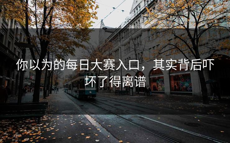 你以为的每日大赛入口，其实背后吓坏了得离谱