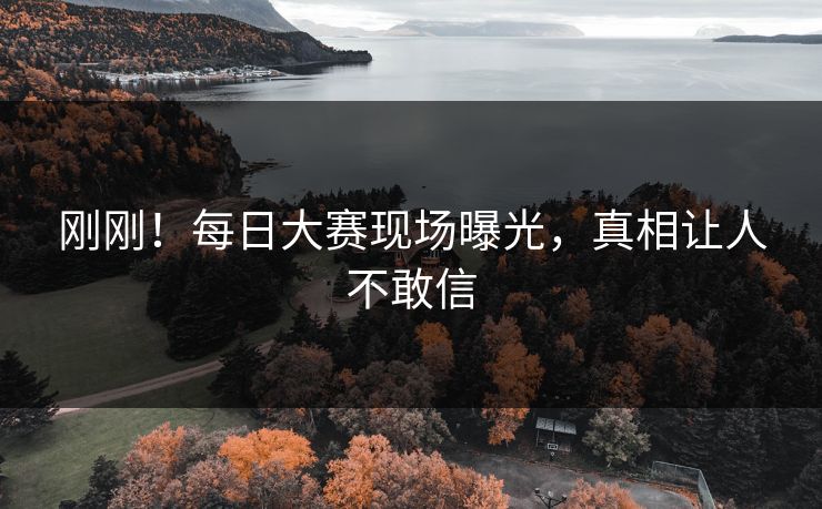 刚刚！每日大赛现场曝光，真相让人不敢信
