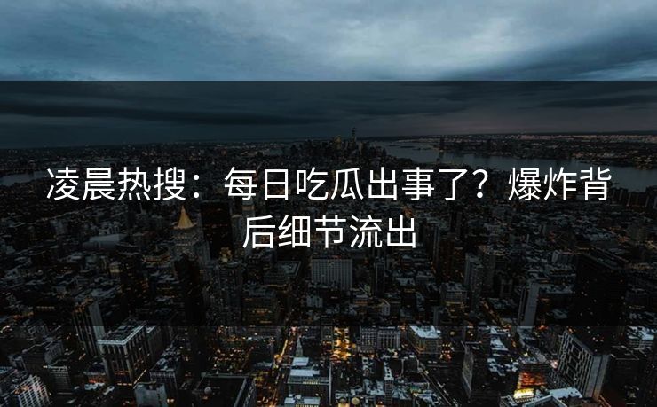 凌晨热搜：每日吃瓜出事了？爆炸背后细节流出
