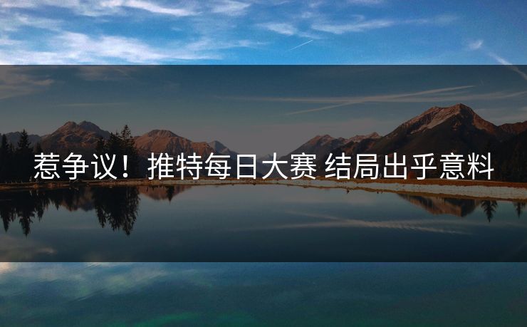 惹争议！推特每日大赛 结局出乎意料