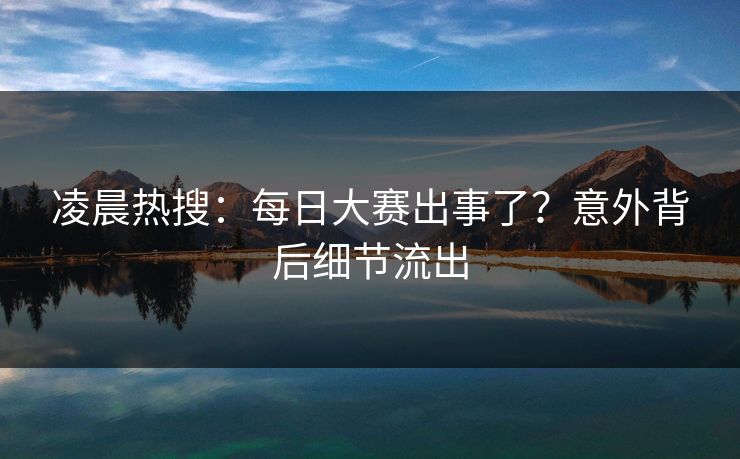 凌晨热搜：每日大赛出事了？意外背后细节流出