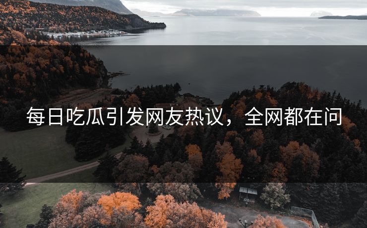 每日吃瓜引发网友热议，全网都在问