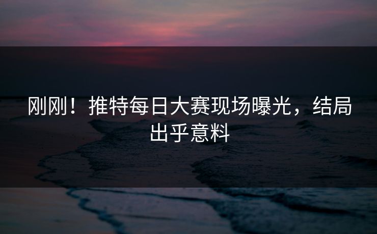 刚刚！推特每日大赛现场曝光，结局出乎意料