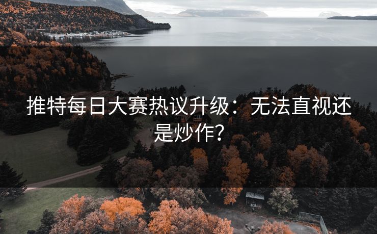 推特每日大赛热议升级：无法直视还是炒作？