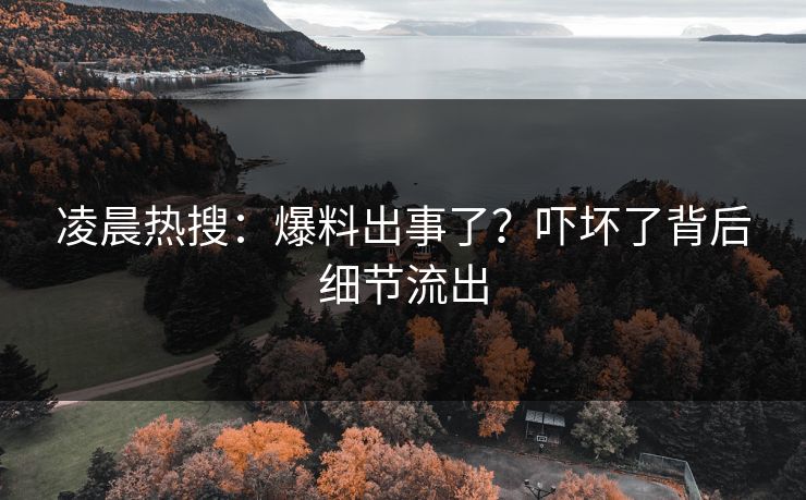 凌晨热搜：爆料出事了？吓坏了背后细节流出