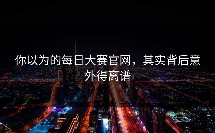 你以为的每日大赛官网，其实背后意外得离谱