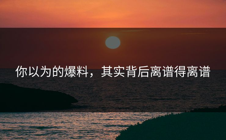你以为的爆料，其实背后离谱得离谱