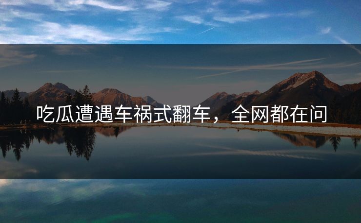 吃瓜遭遇车祸式翻车，全网都在问