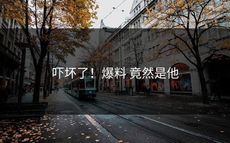 吓坏了！爆料 竟然是他
