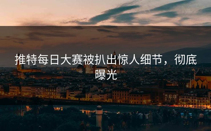 推特每日大赛被扒出惊人细节，彻底曝光