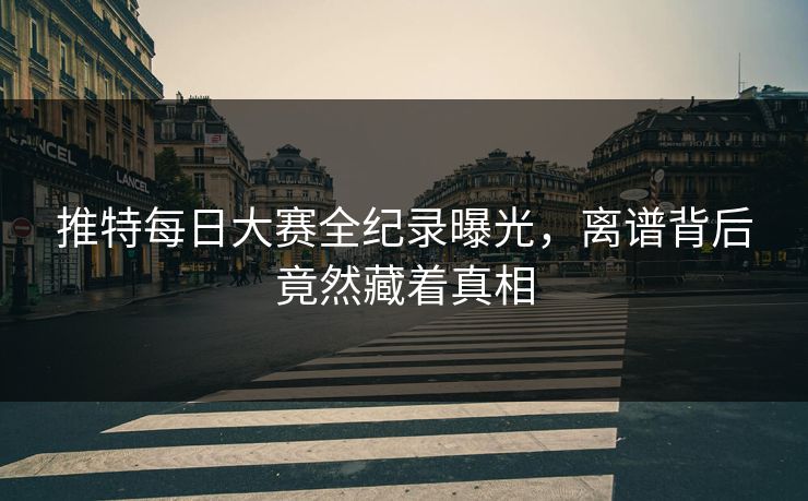 推特每日大赛全纪录曝光，离谱背后竟然藏着真相