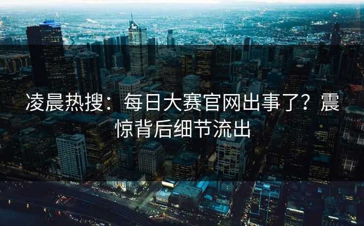 凌晨热搜：每日大赛官网出事了？震惊背后细节流出