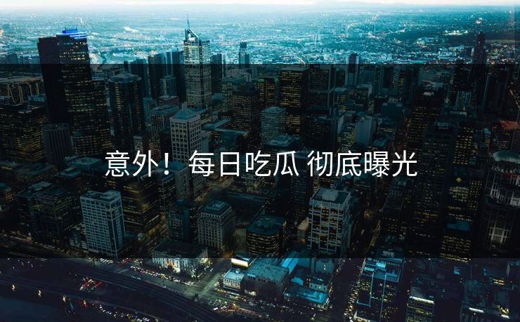 意外！每日吃瓜 彻底曝光