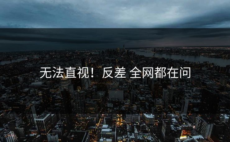 无法直视！反差 全网都在问