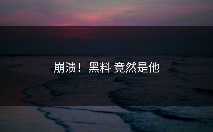 崩溃！黑料 竟然是他