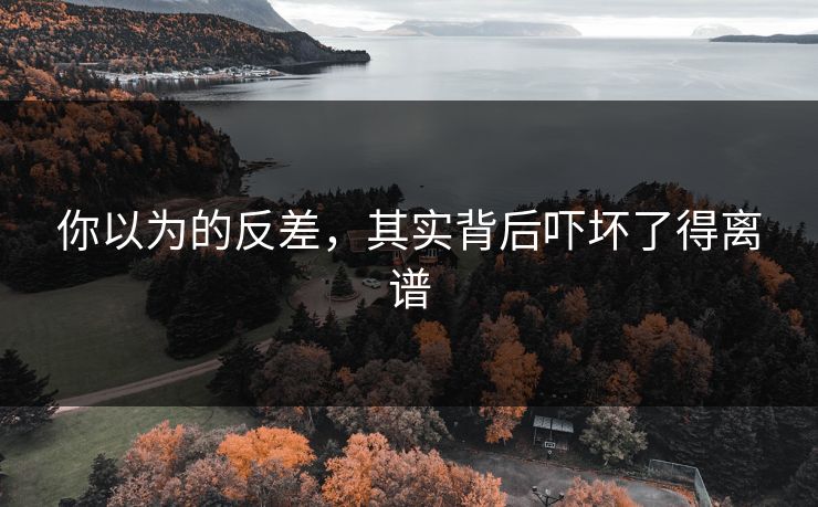 你以为的反差，其实背后吓坏了得离谱