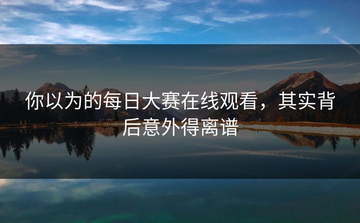 你以为的每日大赛在线观看，其实背后意外得离谱