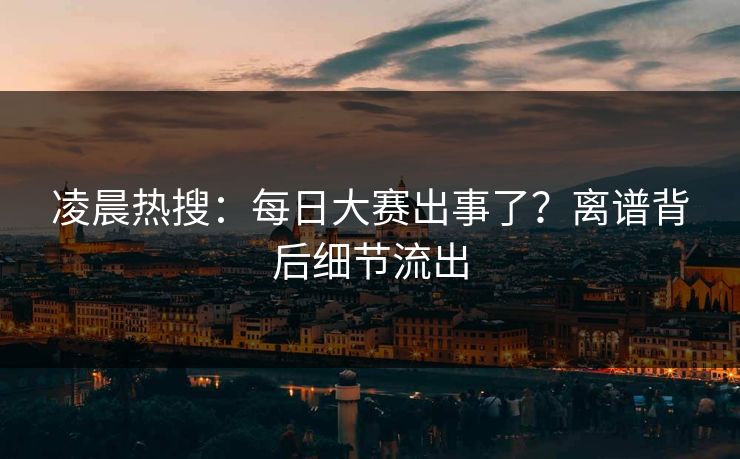 凌晨热搜：每日大赛出事了？离谱背后细节流出