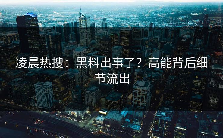 凌晨热搜：黑料出事了？高能背后细节流出