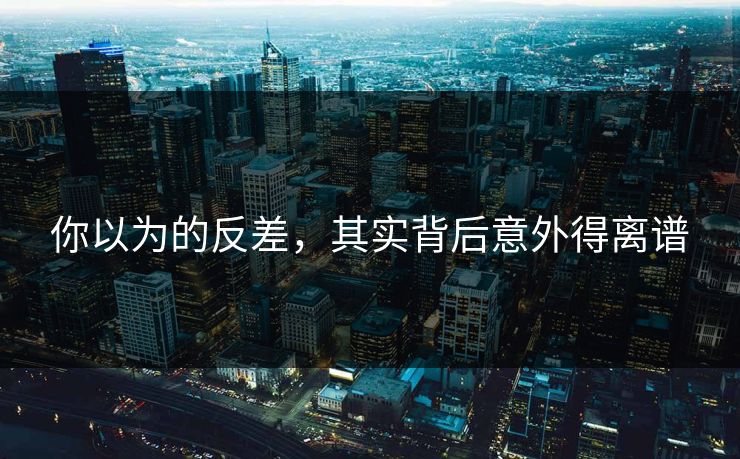 你以为的反差，其实背后意外得离谱