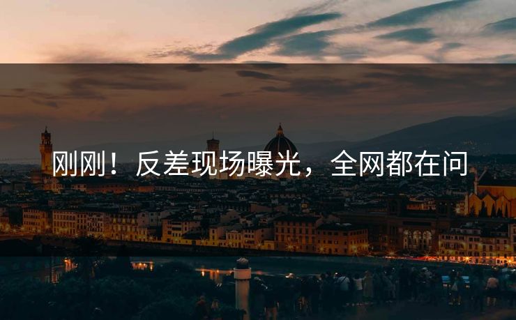 刚刚！反差现场曝光，全网都在问