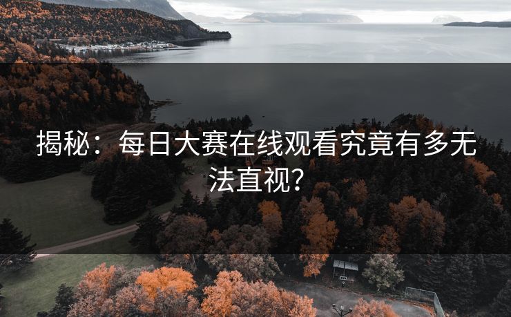 揭秘：每日大赛在线观看究竟有多无法直视？