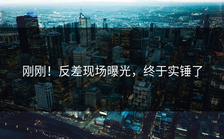 刚刚！反差现场曝光，终于实锤了