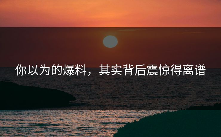 你以为的爆料，其实背后震惊得离谱