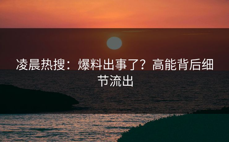 凌晨热搜：爆料出事了？高能背后细节流出