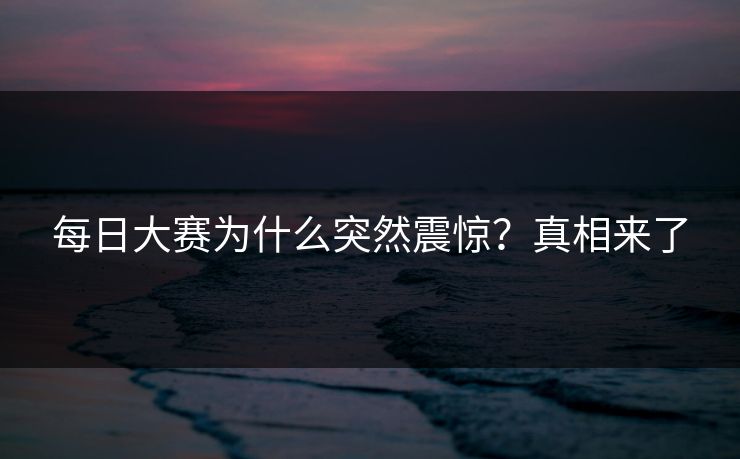每日大赛为什么突然震惊？真相来了