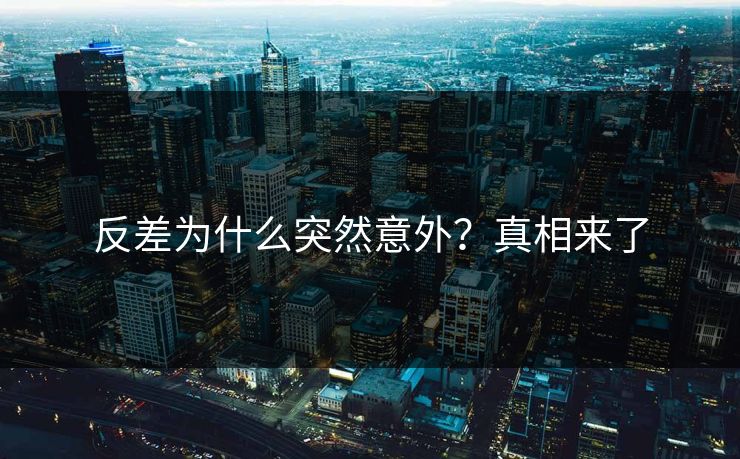 反差为什么突然意外？真相来了