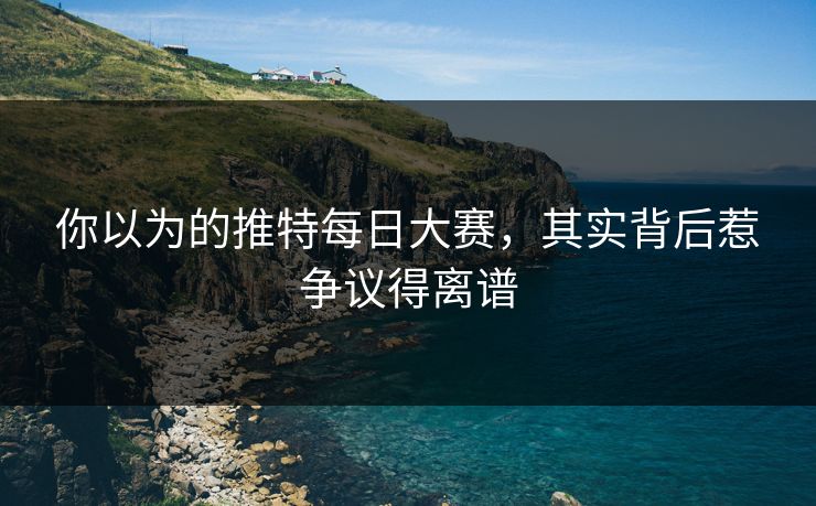 你以为的推特每日大赛，其实背后惹争议得离谱
