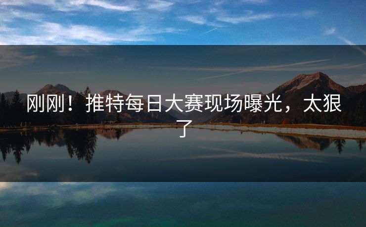 刚刚！推特每日大赛现场曝光，太狠了