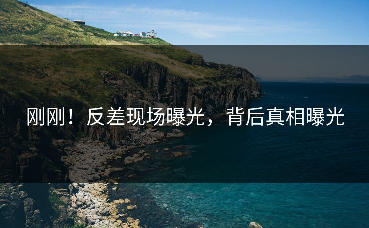 刚刚！反差现场曝光，背后真相曝光