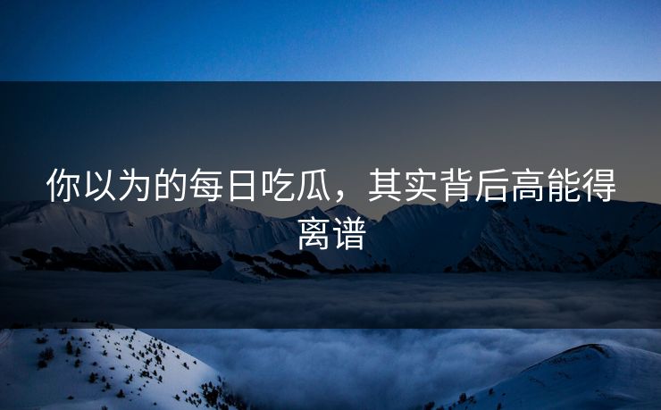 你以为的每日吃瓜，其实背后高能得离谱
