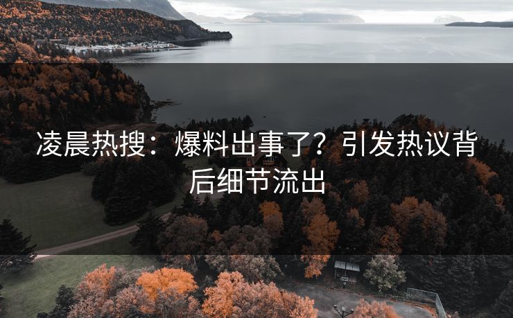 凌晨热搜：爆料出事了？引发热议背后细节流出