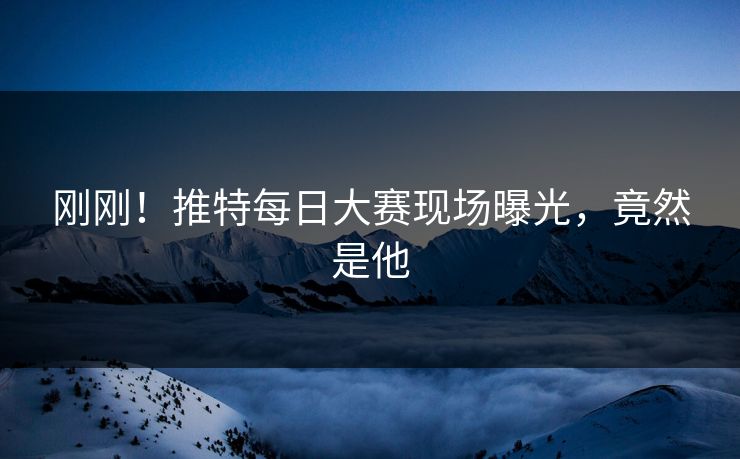 刚刚！推特每日大赛现场曝光，竟然是他