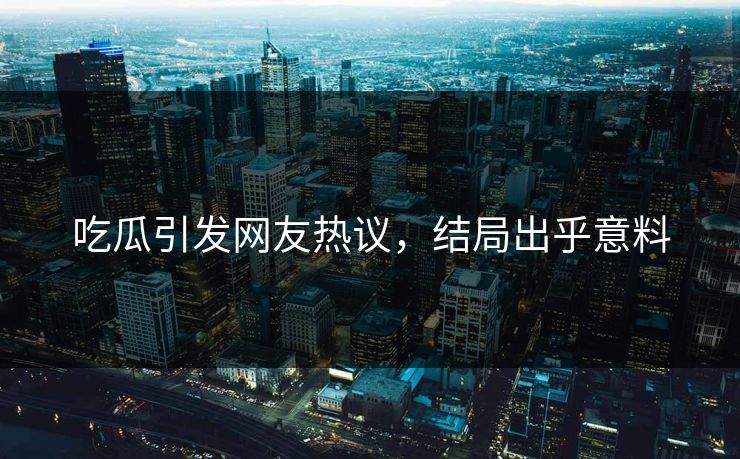 吃瓜引发网友热议，结局出乎意料