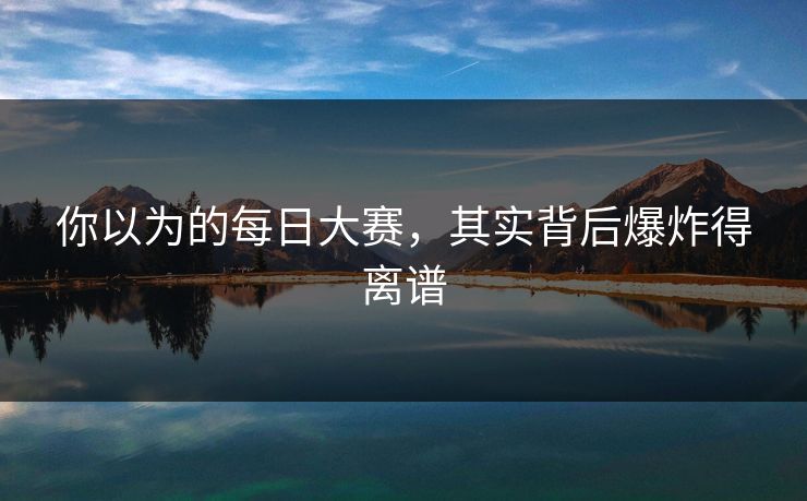 你以为的每日大赛，其实背后爆炸得离谱