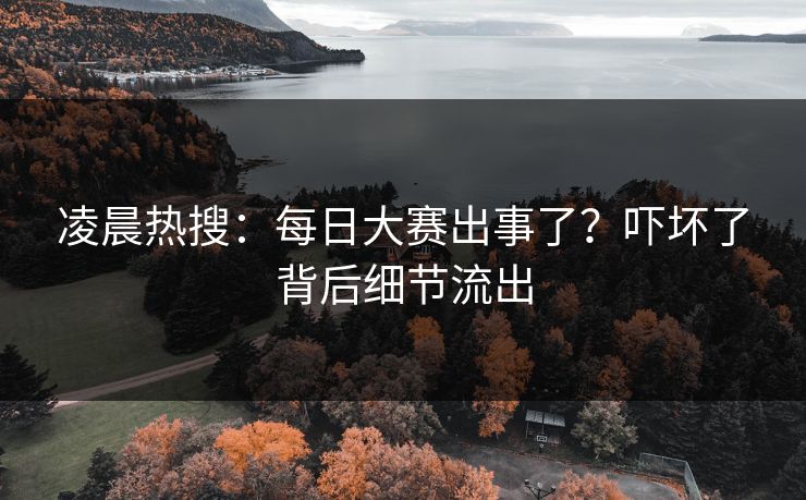 凌晨热搜：每日大赛出事了？吓坏了背后细节流出