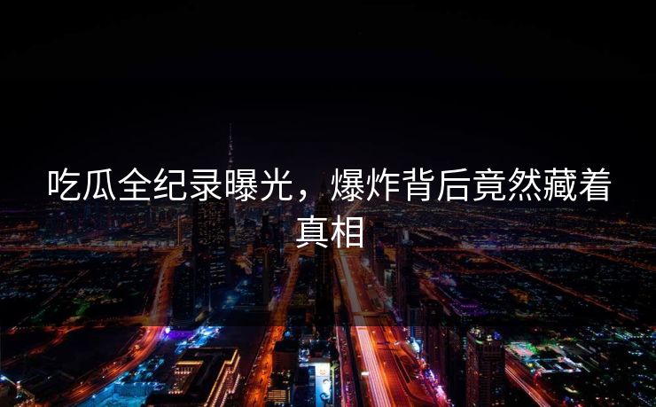 吃瓜全纪录曝光，爆炸背后竟然藏着真相
