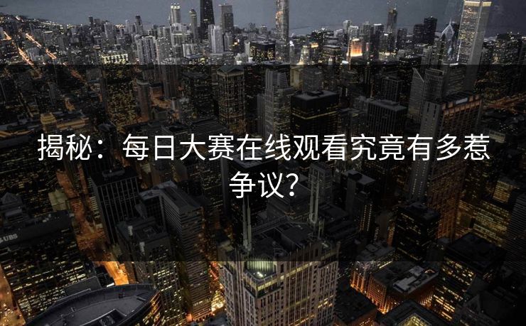 揭秘：每日大赛在线观看究竟有多惹争议？