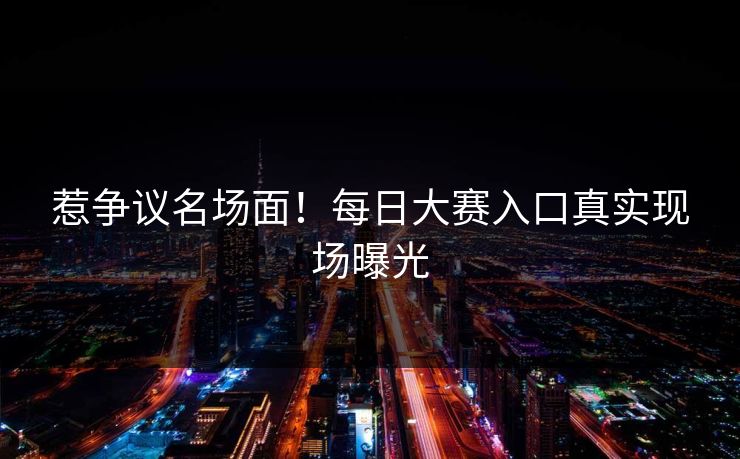 惹争议名场面！每日大赛入口真实现场曝光
