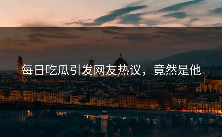 每日吃瓜引发网友热议，竟然是他
