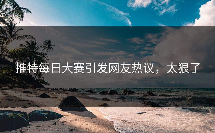 推特每日大赛引发网友热议，太狠了