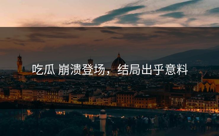 吃瓜 崩溃登场，结局出乎意料
