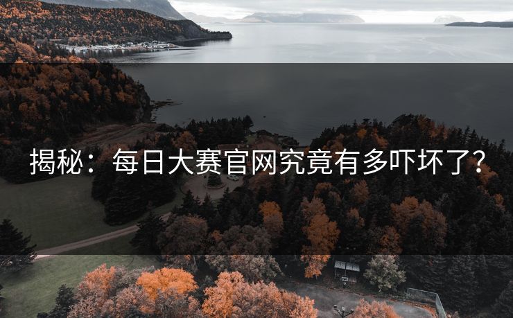 揭秘：每日大赛官网究竟有多吓坏了？