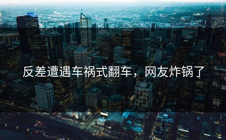 反差遭遇车祸式翻车，网友炸锅了