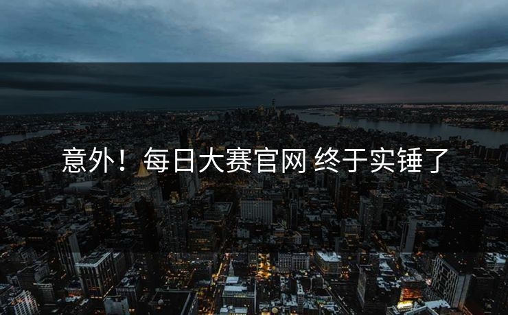 意外！每日大赛官网 终于实锤了